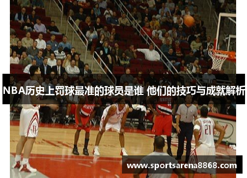 NBA历史上罚球最准的球员是谁 他们的技巧与成就解析