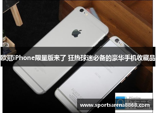欧冠iPhone限量版来了 狂热球迷必备的豪华手机收藏品
