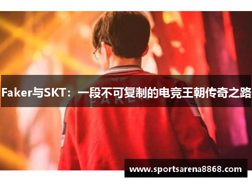 Faker与SKT：一段不可复制的电竞王朝传奇之路
