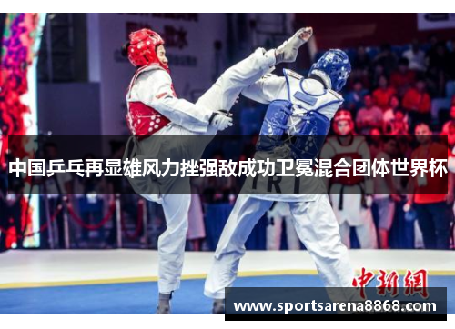中国乒乓再显雄风力挫强敌成功卫冕混合团体世界杯