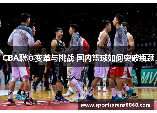 CBA联赛变革与挑战 国内篮球如何突破瓶颈
