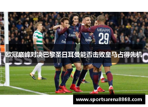 欧冠巅峰对决巴黎圣日耳曼能否击败皇马占得先机