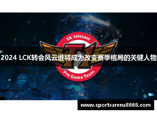 2024 LCK转会风云谁将成为改变赛季格局的关键人物