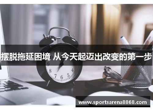 摆脱拖延困境 从今天起迈出改变的第一步