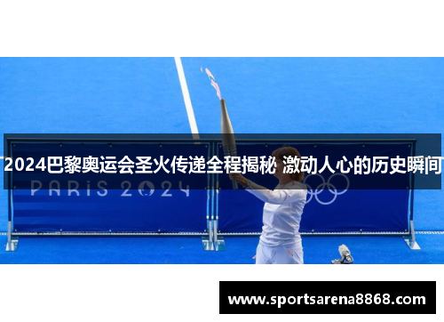 2024巴黎奥运会圣火传递全程揭秘 激动人心的历史瞬间