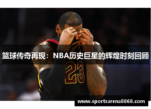 篮球传奇再现：NBA历史巨星的辉煌时刻回顾