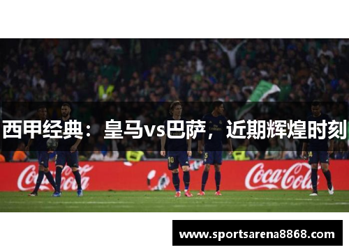 西甲经典：皇马vs巴萨，近期辉煌时刻