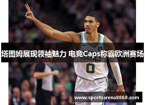 塔图姆展现领袖魅力 电竞Caps称霸欧洲赛场