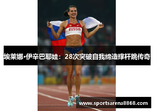 埃莱娜·伊辛巴耶娃：28次突破自我缔造撑杆跳传奇