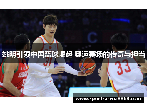 姚明引领中国篮球崛起 奥运赛场的传奇与担当