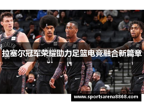 拉塞尔冠军荣耀助力足篮电竞融合新篇章