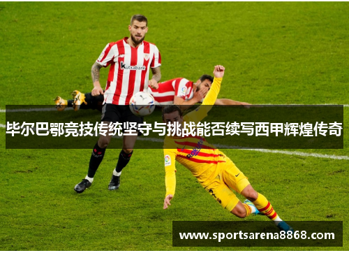 毕尔巴鄂竞技传统坚守与挑战能否续写西甲辉煌传奇
