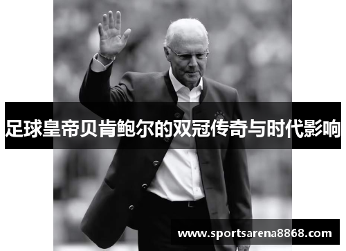 足球皇帝贝肯鲍尔的双冠传奇与时代影响