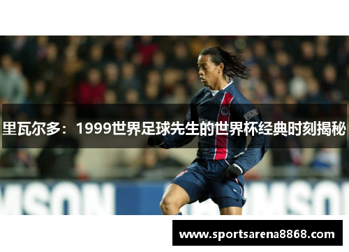 里瓦尔多：1999世界足球先生的世界杯经典时刻揭秘