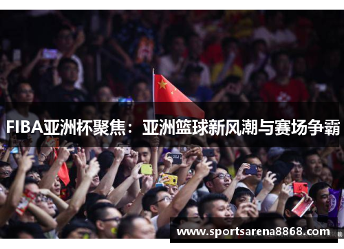 FIBA亚洲杯聚焦：亚洲篮球新风潮与赛场争霸