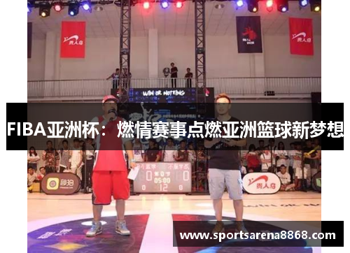 FIBA亚洲杯：燃情赛事点燃亚洲篮球新梦想