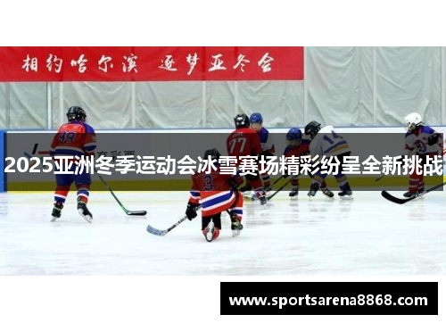 2025亚洲冬季运动会冰雪赛场精彩纷呈全新挑战
