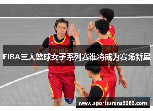 FIBA三人篮球女子系列赛谁将成为赛场新星