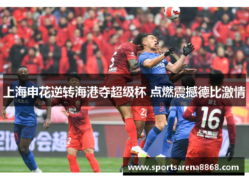 上海申花逆转海港夺超级杯 点燃震撼德比激情