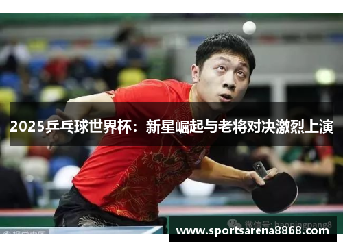 2025乒乓球世界杯：新星崛起与老将对决激烈上演