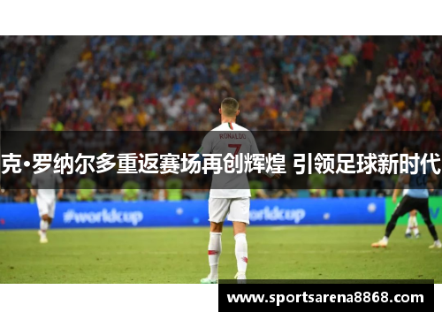 克·罗纳尔多重返赛场再创辉煌 引领足球新时代