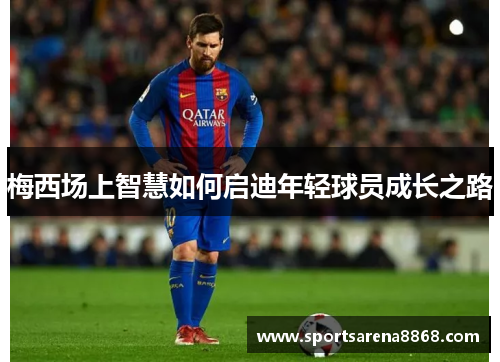 梅西场上智慧如何启迪年轻球员成长之路